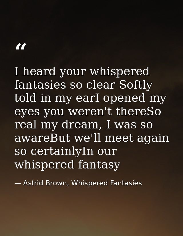 I heard your whispered fantasies so clear Softly told in my earI opened my eyes you weren't thereSo real my dream, I was — Astrid Brown, Whispered Fantasies