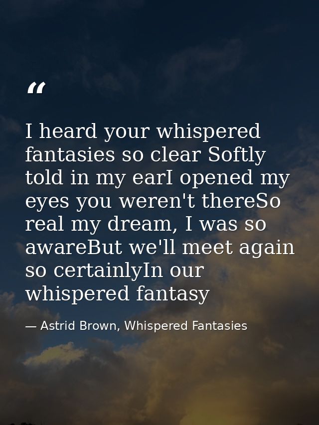 I heard your whispered fantasies so clear Softly told in my earI opened my eyes you weren't thereSo real my dream, I was — Astrid Brown, Whispered Fantasies