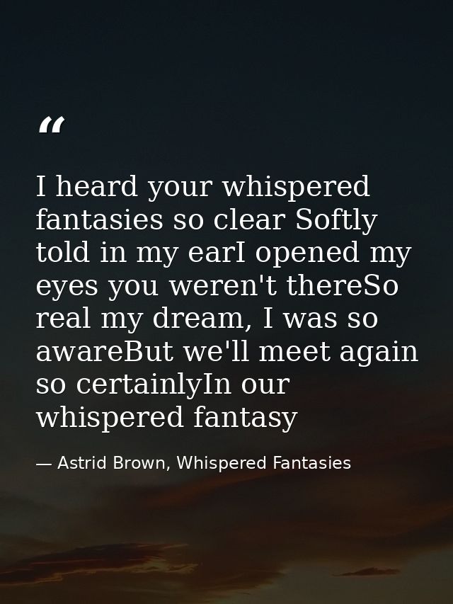 I heard your whispered fantasies so clear Softly told in my earI opened my eyes you weren't thereSo real my dream, I was — Astrid Brown, Whispered Fantasies