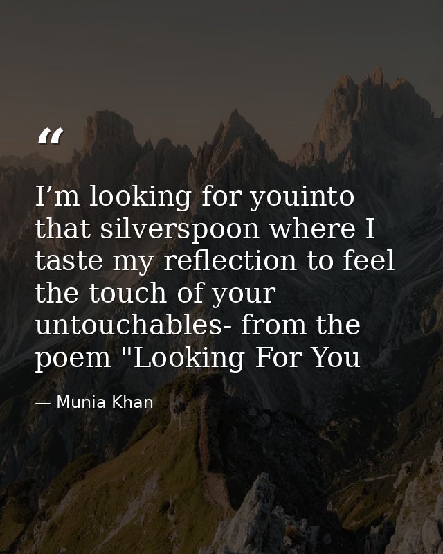 I’m looking for youinto that silverspoon where I taste my reflection to feel the touch of your untouchables- from the po — Munia Khan