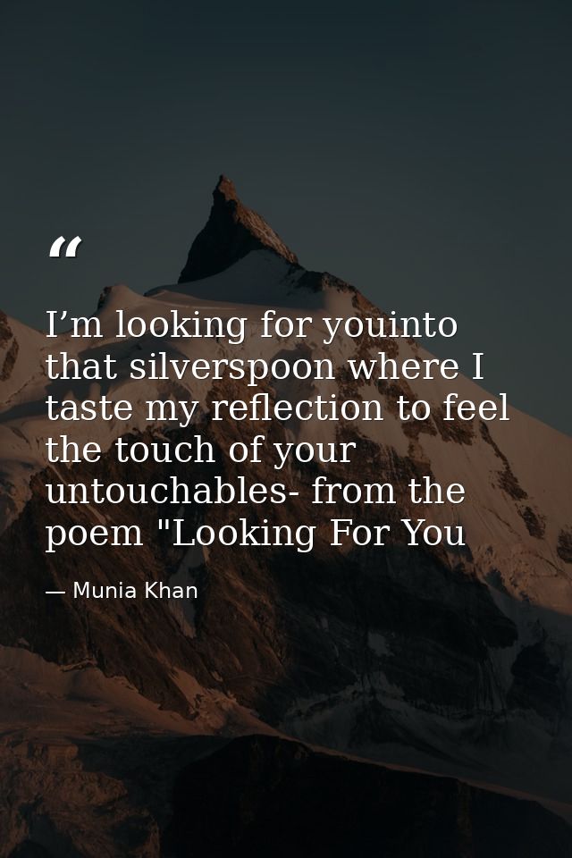 I’m looking for youinto that silverspoon where I taste my reflection to feel the touch of your untouchables- from the po — Munia Khan