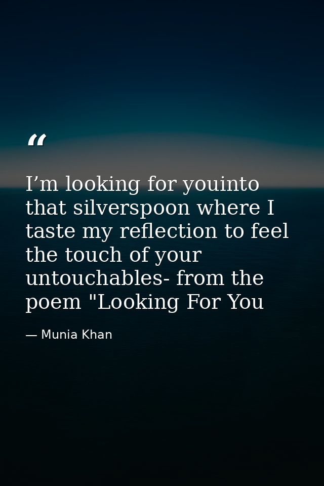 I’m looking for youinto that silverspoon where I taste my reflection to feel the touch of your untouchables- from the po — Munia Khan