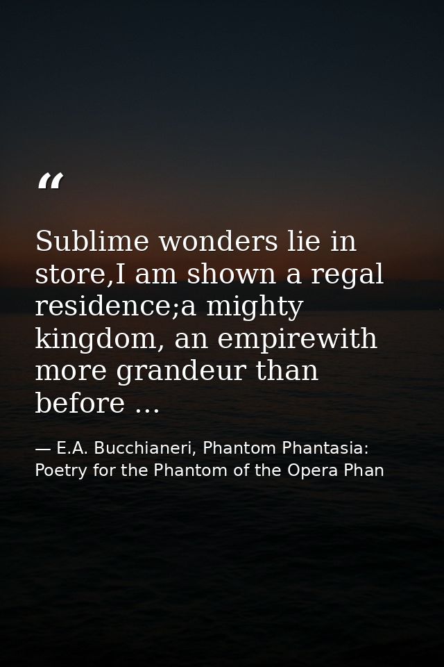 Sublime wonders lie in store,I am shown a regal residence;a mighty kingdom, an empirewith more grandeur than before ... — E.A. Bucchianeri, Phantom Phantasia: Poetry for the Phantom of the Opera Phan