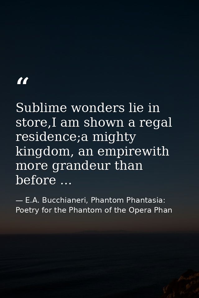 Sublime wonders lie in store,I am shown a regal residence;a mighty kingdom, an empirewith more grandeur than before ... — E.A. Bucchianeri, Phantom Phantasia: Poetry for the Phantom of the Opera Phan