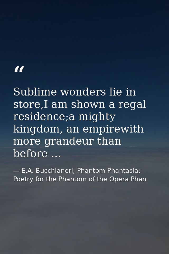 Sublime wonders lie in store,I am shown a regal residence;a mighty kingdom, an empirewith more grandeur than before ... — E.A. Bucchianeri, Phantom Phantasia: Poetry for the Phantom of the Opera Phan
