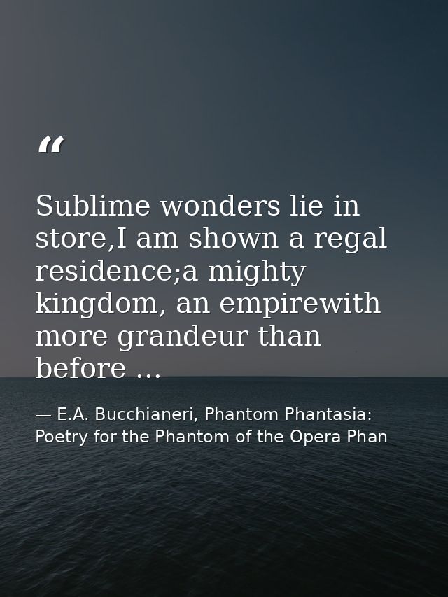 Sublime wonders lie in store,I am shown a regal residence;a mighty kingdom, an empirewith more grandeur than before ... — E.A. Bucchianeri, Phantom Phantasia: Poetry for the Phantom of the Opera Phan