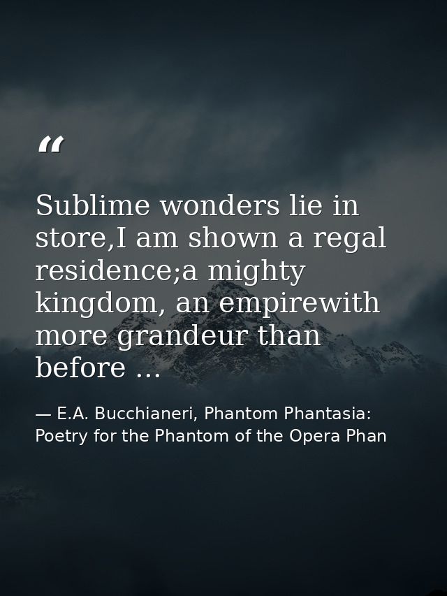 Sublime wonders lie in store,I am shown a regal residence;a mighty kingdom, an empirewith more grandeur than before ... — E.A. Bucchianeri, Phantom Phantasia: Poetry for the Phantom of the Opera Phan