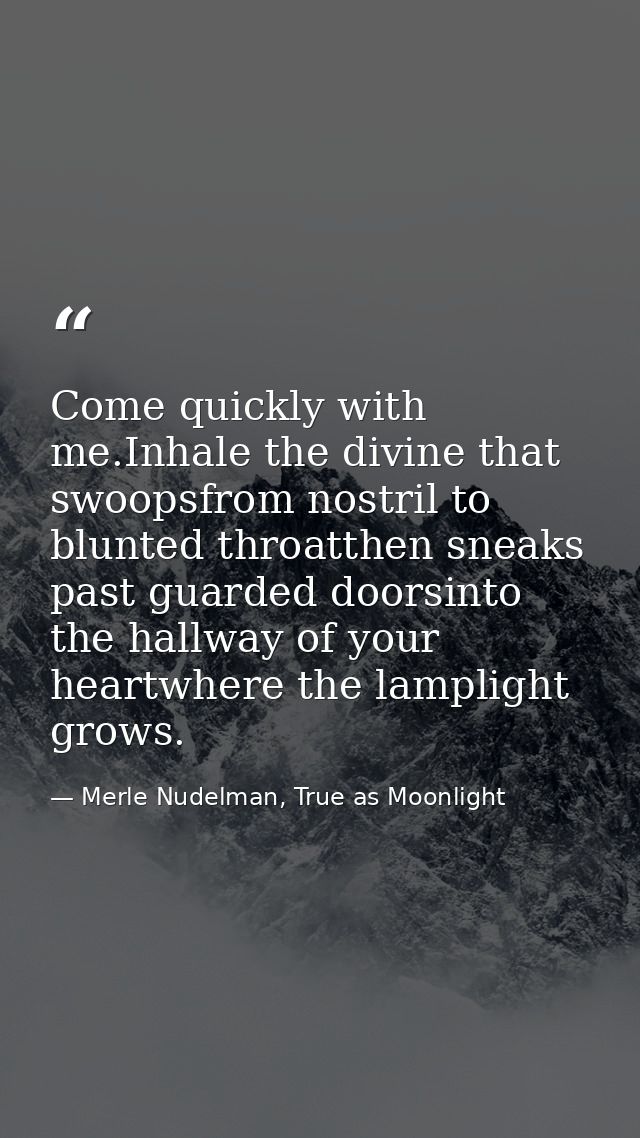 Come quickly with me.Inhale the divine that swoopsfrom nostril to blunted throatthen sneaks past guarded doorsinto the h — Merle Nudelman, True as Moonlight