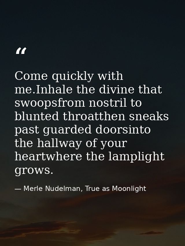 Come quickly with me.Inhale the divine that swoopsfrom nostril to blunted throatthen sneaks past guarded doorsinto the h — Merle Nudelman, True as Moonlight