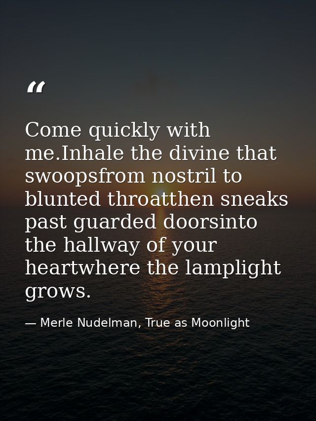 Come quickly with me.Inhale the divine that swoopsfrom nostril to blunted throatthen sneaks past guarded doorsinto the h — Merle Nudelman, True as Moonlight