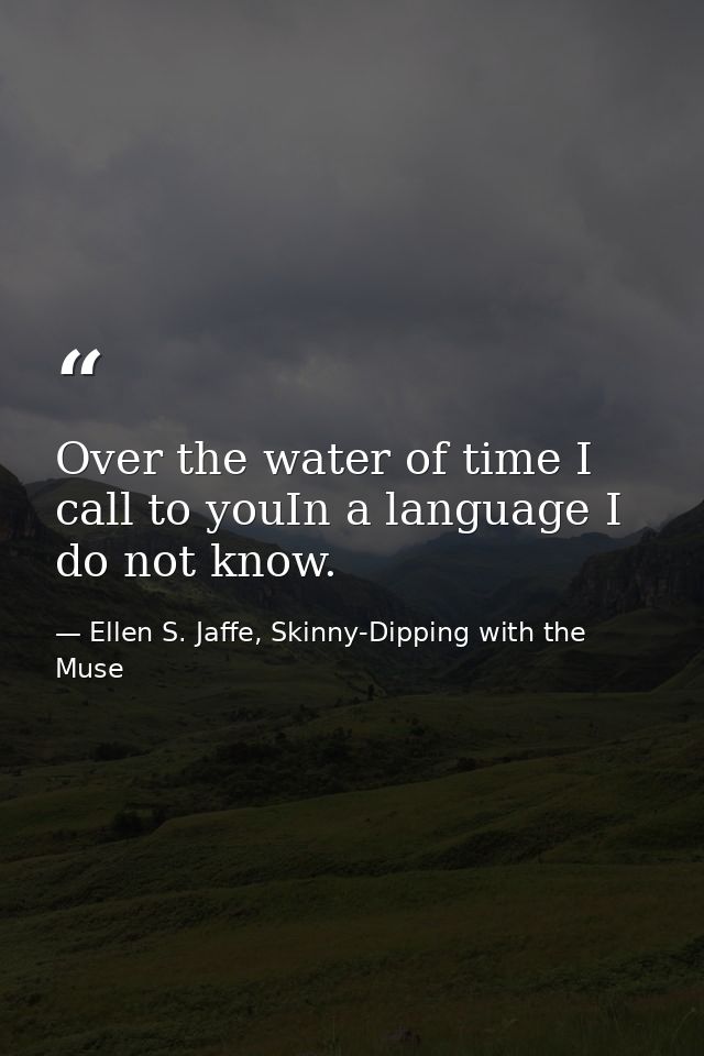 Over the water of time I call to youIn a language I do not know. — Ellen S. Jaffe, Skinny-Dipping with the Muse