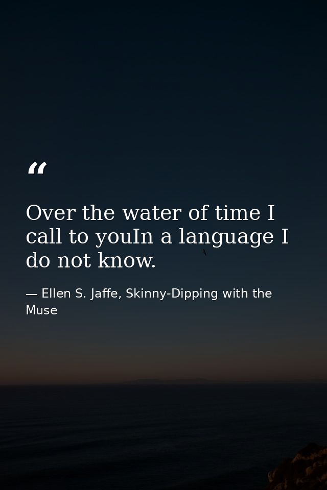 Over the water of time I call to youIn a language I do not know. — Ellen S. Jaffe, Skinny-Dipping with the Muse