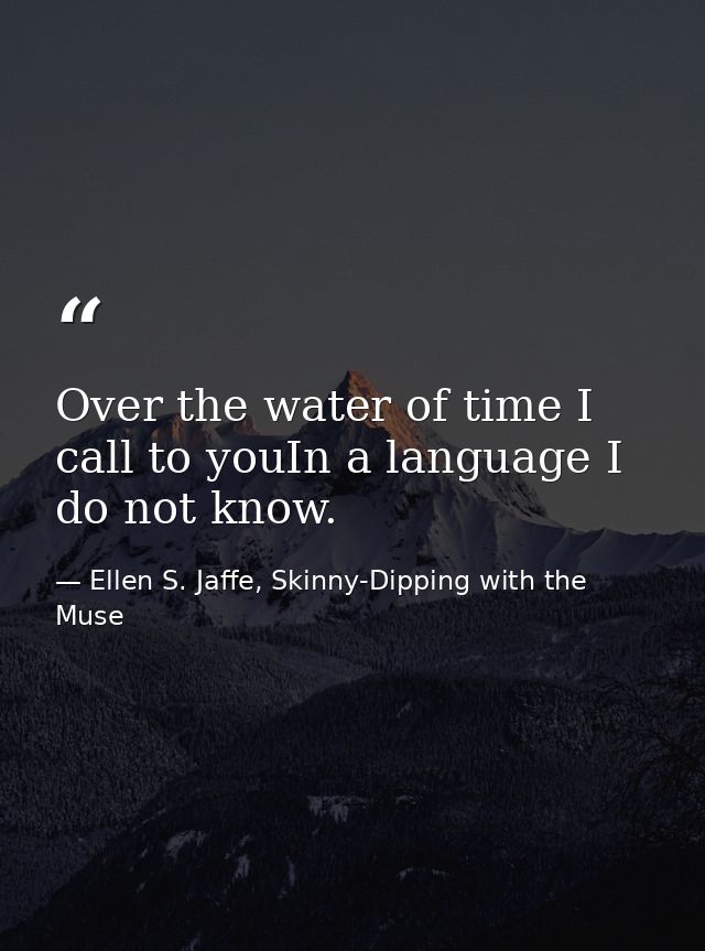 Over the water of time I call to youIn a language I do not know. — Ellen S. Jaffe, Skinny-Dipping with the Muse