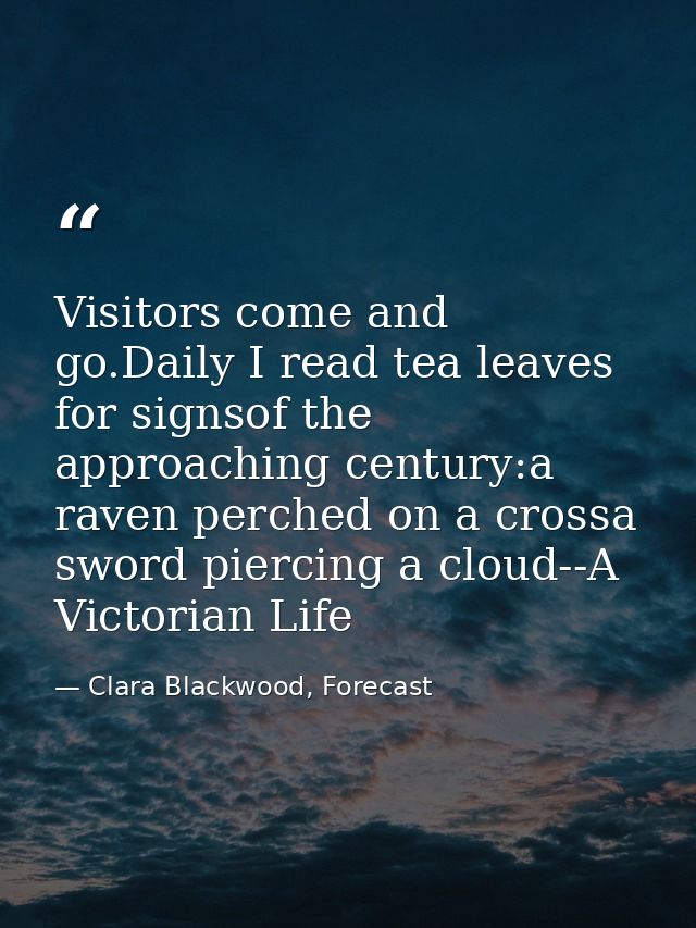 Visitors come and go.Daily I read tea leaves for signsof the approaching century:a raven perched on a crossa sword pierc — Clara Blackwood, Forecast