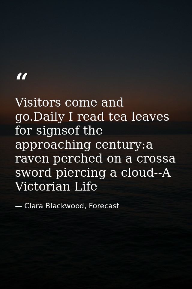 Visitors come and go.Daily I read tea leaves for signsof the approaching century:a raven perched on a crossa sword pierc — Clara Blackwood, Forecast