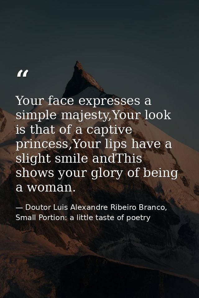 Your face expresses a simple majesty,Your look is that of a captive princess,Your lips have a slight smile andThis shows — Doutor Luis Alexandre Ribeiro Branco, Small Portion: a little taste of poetry