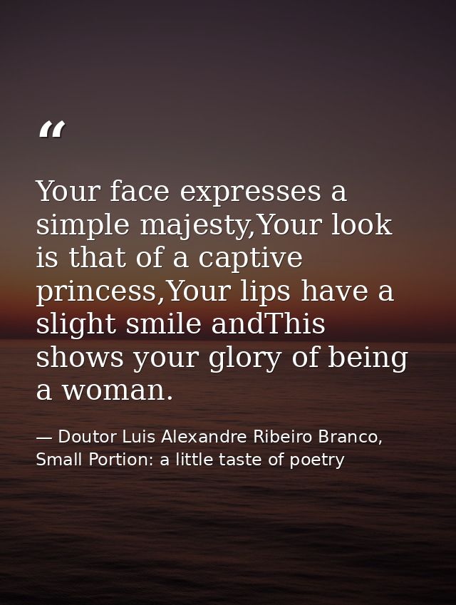 Your face expresses a simple majesty,Your look is that of a captive princess,Your lips have a slight smile andThis shows — Doutor Luis Alexandre Ribeiro Branco, Small Portion: a little taste of poetry