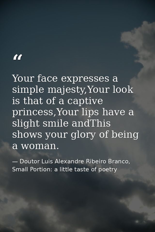 Your face expresses a simple majesty,Your look is that of a captive princess,Your lips have a slight smile andThis shows — Doutor Luis Alexandre Ribeiro Branco, Small Portion: a little taste of poetry