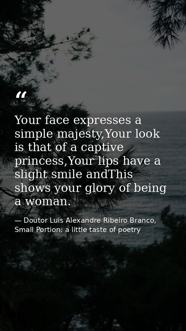 Your face expresses a simple majesty,Your look is that of a captive princess,Your lips have a slight smile andThis shows — Doutor Luis Alexandre Ribeiro Branco, Small Portion: a little taste of poetry