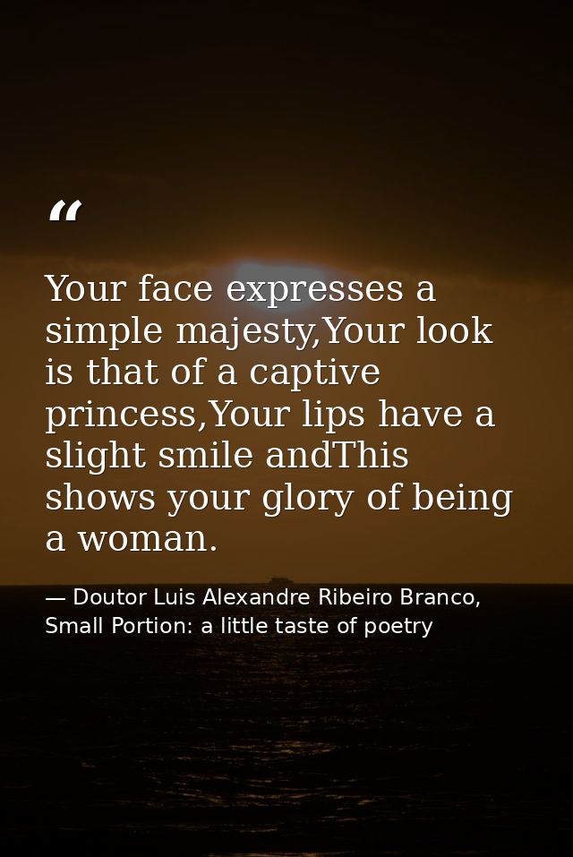 Your face expresses a simple majesty,Your look is that of a captive princess,Your lips have a slight smile andThis shows — Doutor Luis Alexandre Ribeiro Branco, Small Portion: a little taste of poetry