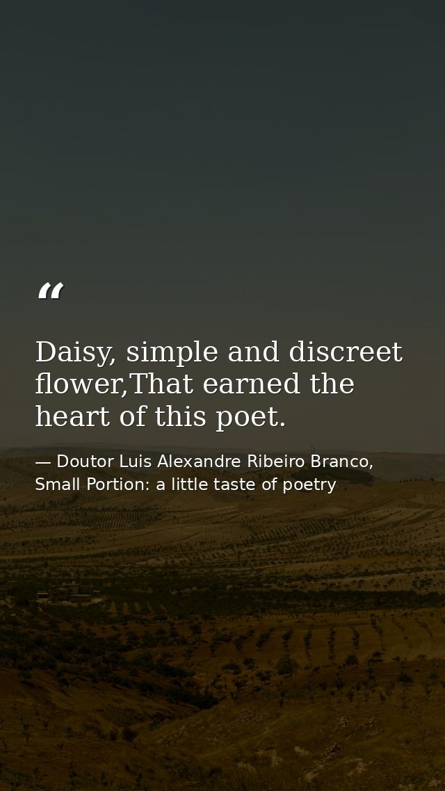Daisy, simple and discreet flower,That earned the heart of this poet. — Doutor Luis Alexandre Ribeiro Branco, Small Portion: a little taste of poetry