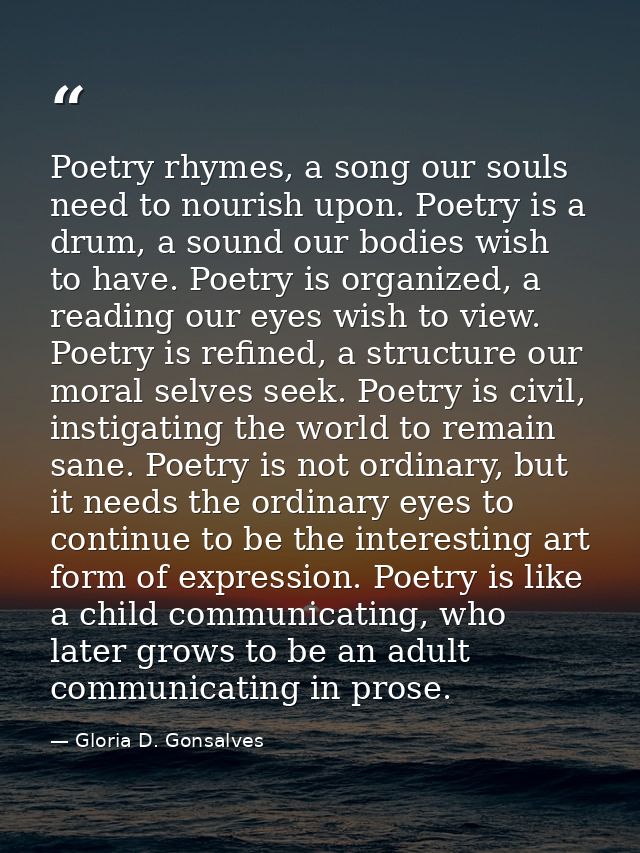 Poetry rhymes, a song our souls need to nourish upon. Poetry is a drum, a sound our bodies wish to have. Poetry is organ — Gloria D. Gonsalves