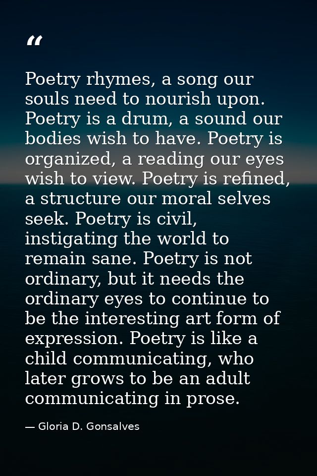 Poetry rhymes, a song our souls need to nourish upon. Poetry is a drum, a sound our bodies wish to have. Poetry is organ — Gloria D. Gonsalves