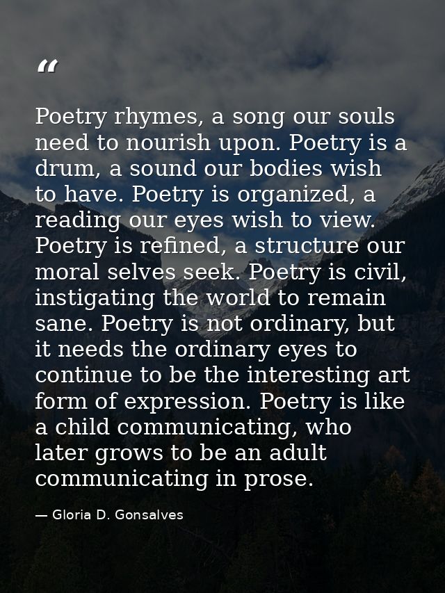 Poetry rhymes, a song our souls need to nourish upon. Poetry is a drum, a sound our bodies wish to have. Poetry is organ — Gloria D. Gonsalves