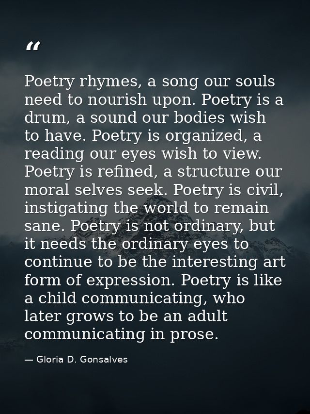 Poetry rhymes, a song our souls need to nourish upon. Poetry is a drum, a sound our bodies wish to have. Poetry is organ — Gloria D. Gonsalves