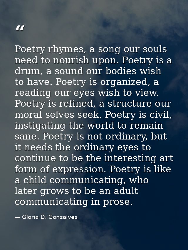 Poetry rhymes, a song our souls need to nourish upon. Poetry is a drum, a sound our bodies wish to have. Poetry is organ — Gloria D. Gonsalves