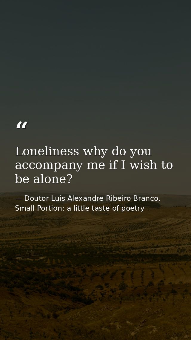 Loneliness why do you accompany me if I wish to be alone? — Doutor Luis Alexandre Ribeiro Branco, Small Portion: a little taste of poetry