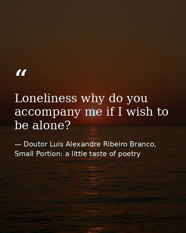 Loneliness why do you accompany me if I wish to be alone? — Doutor Luis Alexandre Ribeiro Branco, Small Portion: a little taste of poetry