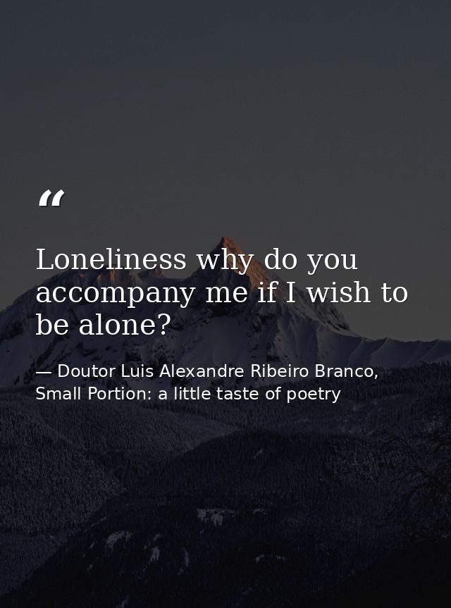 Loneliness why do you accompany me if I wish to be alone? — Doutor Luis Alexandre Ribeiro Branco, Small Portion: a little taste of poetry