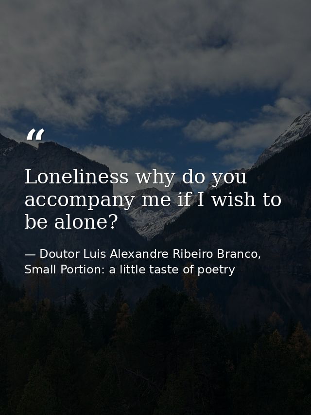 Loneliness why do you accompany me if I wish to be alone? — Doutor Luis Alexandre Ribeiro Branco, Small Portion: a little taste of poetry