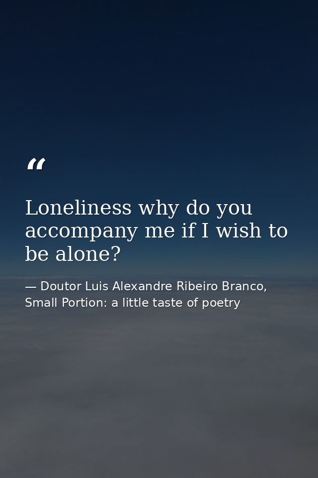 Loneliness why do you accompany me if I wish to be alone? — Doutor Luis Alexandre Ribeiro Branco, Small Portion: a little taste of poetry