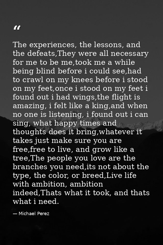 The experiences, the lessons, and the defeats,They were all necessary for me to be me,took me a while being blind before — Michael Perez