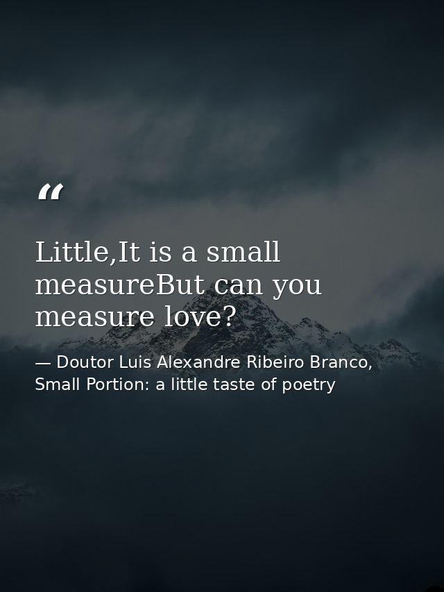 Little,It is a small measureBut can you measure love? — Doutor Luis Alexandre Ribeiro Branco, Small Portion: a little taste of poetry