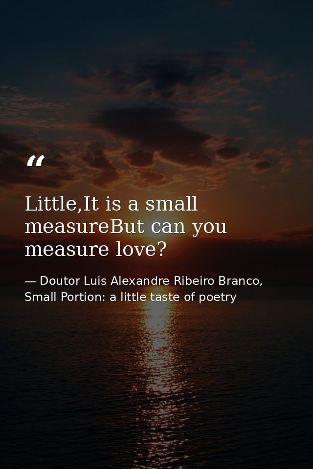 Little,It is a small measureBut can you measure love? — Doutor Luis Alexandre Ribeiro Branco, Small Portion: a little taste of poetry