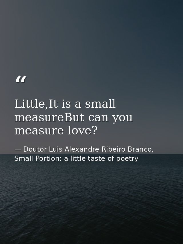 Little,It is a small measureBut can you measure love? — Doutor Luis Alexandre Ribeiro Branco, Small Portion: a little taste of poetry