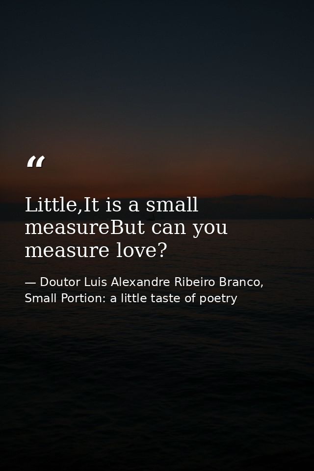 Little,It is a small measureBut can you measure love? — Doutor Luis Alexandre Ribeiro Branco, Small Portion: a little taste of poetry