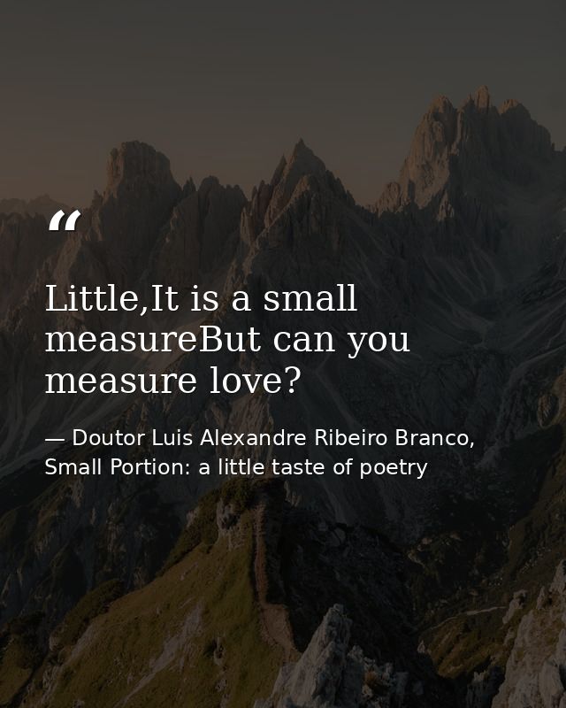 Little,It is a small measureBut can you measure love? — Doutor Luis Alexandre Ribeiro Branco, Small Portion: a little taste of poetry