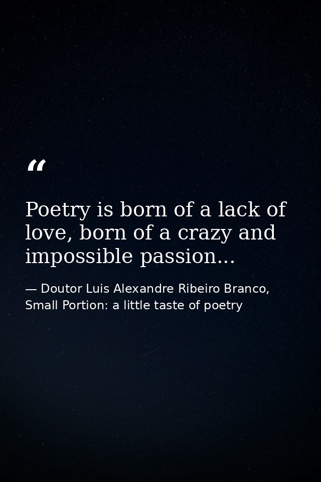 Poetry is born of a lack of love, born of a crazy and impossible passion... — Doutor Luis Alexandre Ribeiro Branco, Small Portion: a little taste of poetry