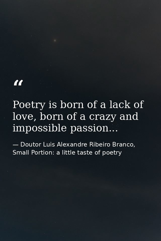 Poetry is born of a lack of love, born of a crazy and impossible passion... — Doutor Luis Alexandre Ribeiro Branco, Small Portion: a little taste of poetry