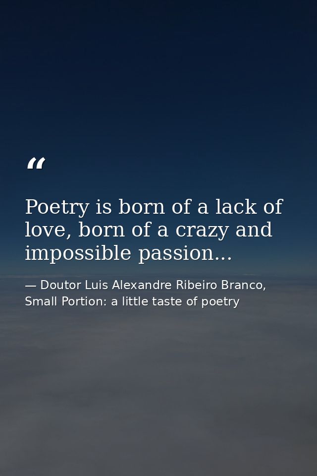 Poetry is born of a lack of love, born of a crazy and impossible passion... — Doutor Luis Alexandre Ribeiro Branco, Small Portion: a little taste of poetry