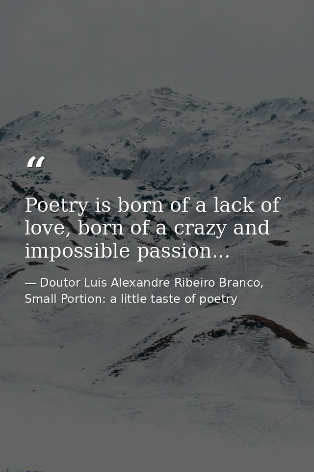 Poetry is born of a lack of love, born of a crazy and impossible passion... — Doutor Luis Alexandre Ribeiro Branco, Small Portion: a little taste of poetry