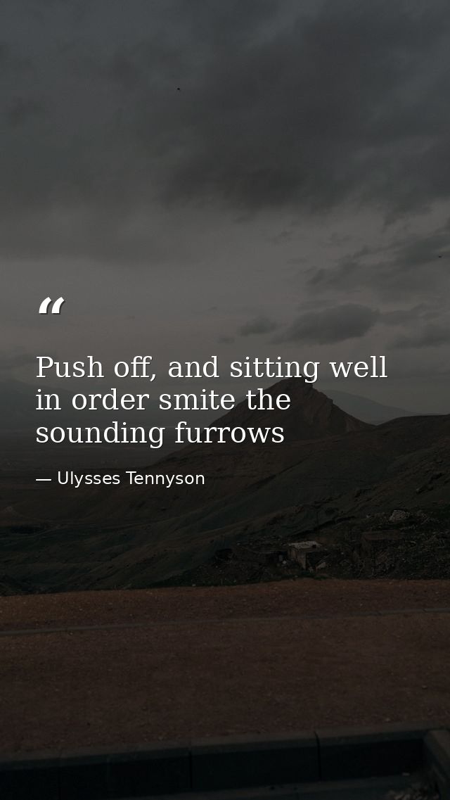 Push off, and sitting well in order smite the sounding furrows — Ulysses Tennyson