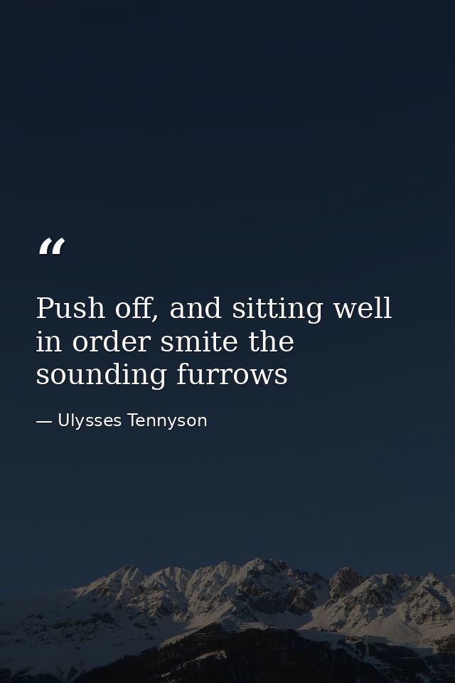 Push off, and sitting well in order smite the sounding furrows — Ulysses Tennyson