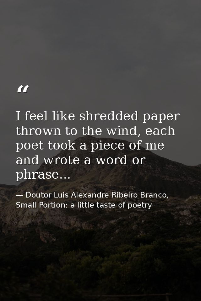 I feel like shredded paper thrown to the wind, each poet took a piece of me and wrote a word or phrase... — Doutor Luis Alexandre Ribeiro Branco, Small Portion: a little taste of poetry