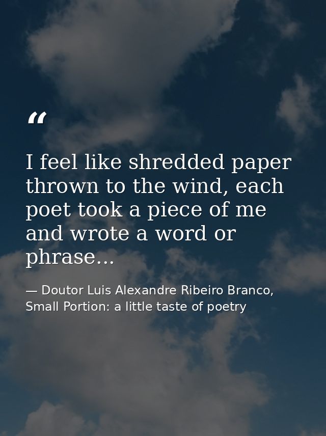 I feel like shredded paper thrown to the wind, each poet took a piece of me and wrote a word or phrase... — Doutor Luis Alexandre Ribeiro Branco, Small Portion: a little taste of poetry