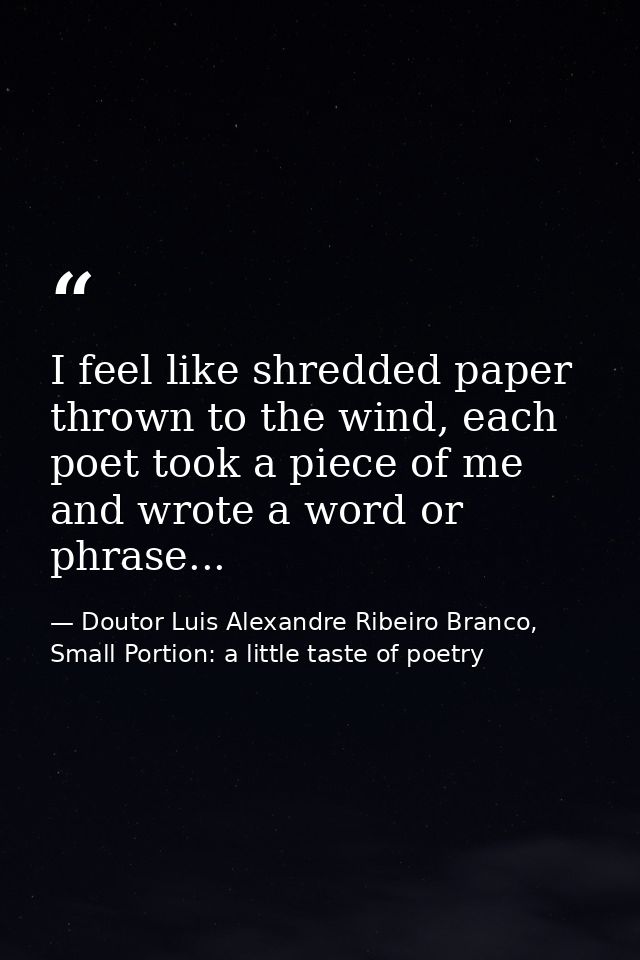 I feel like shredded paper thrown to the wind, each poet took a piece of me and wrote a word or phrase... — Doutor Luis Alexandre Ribeiro Branco, Small Portion: a little taste of poetry